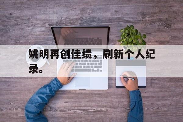 manbetx-姚明再创佳绩，刷新个人纪录。