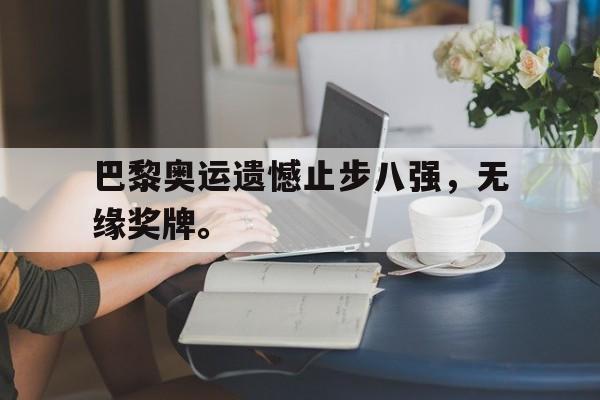 中资-巴黎奥运遗憾止步八强，无缘奖牌。
