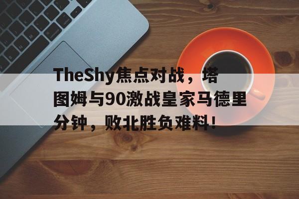 点球机会-TheShy焦点对战，塔图姆与90激战皇家马德里分钟，败北胜负难料！